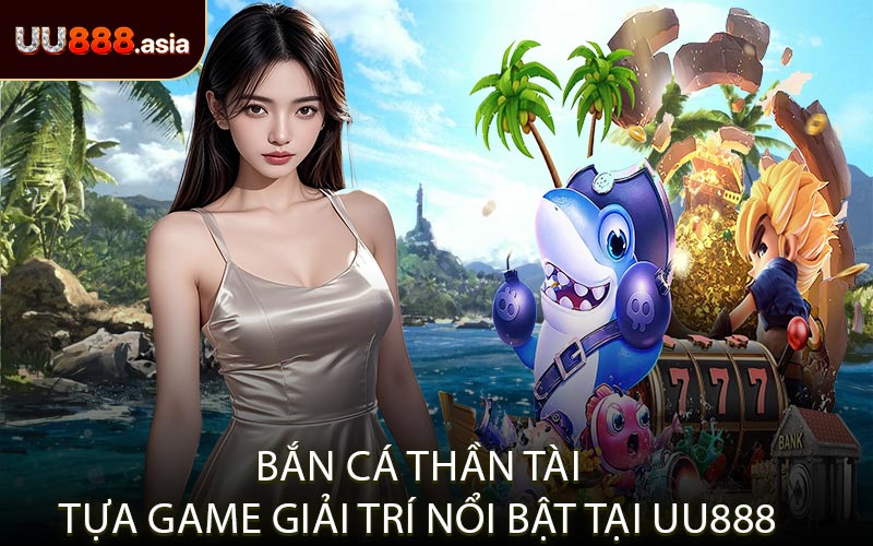 Bắn Cá Thần Tài Tựa Game Giải Trí Nổi Bật Tại UU888