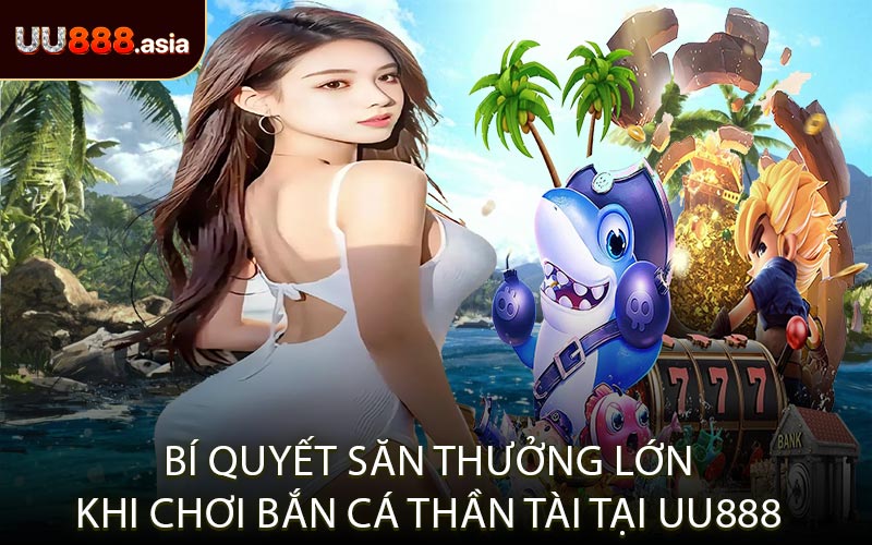 Bí Quyết Săn Thưởng Lớn Khi Chơi Bắn Cá Thần Tài Tại UU888