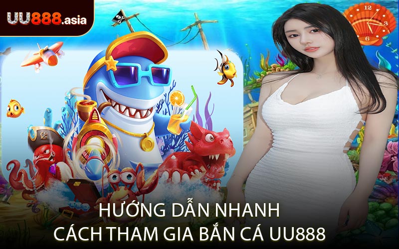 Hướng Dẫn Nhanh Cách Tham Gia Bắn Cá UU888