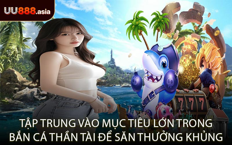 Tập trung vào mục tiêu lớn trong Bắn Cá Thần Tài để săn thưởng khủng