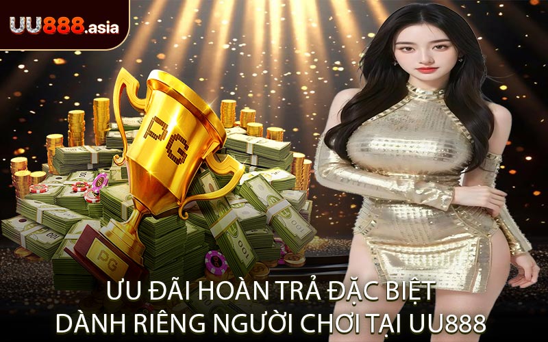 Ưu Đãi Hoàn Trả Đặc Biệt Dành Riêng Người Chơi Tại UU888